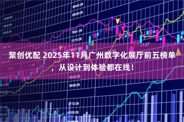 聚创优配 2025年11月广州数字化展厅前五榜单，从设计到体验都在线！