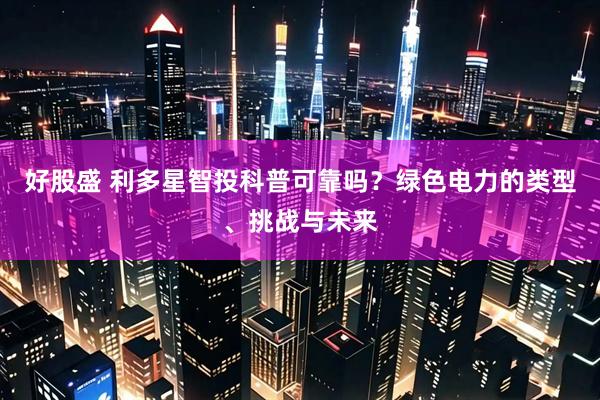 好股盛 利多星智投科普可靠吗？绿色电力的类型、挑战与未来