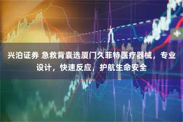 兴泊证券 急救背囊选厦门久菲特医疗器械，专业设计，快速反应，护航生命安全