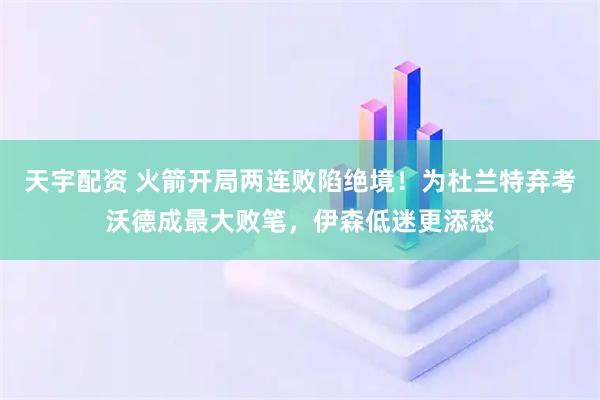 天宇配资 火箭开局两连败陷绝境！为杜兰特弃考沃德成最大败笔，伊森低迷更添愁