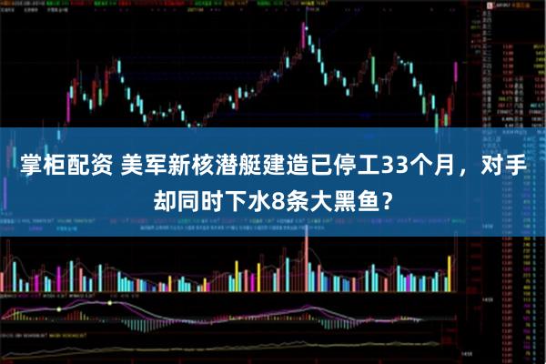 掌柜配资 美军新核潜艇建造已停工33个月，对手却同时下水8条大黑鱼？