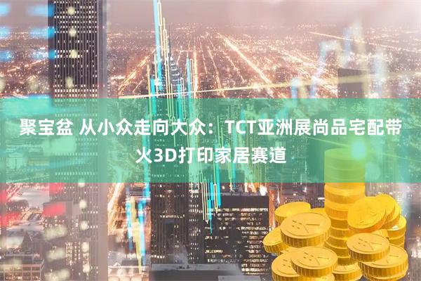 聚宝盆 从小众走向大众：TCT亚洲展尚品宅配带火3D打印家居赛道