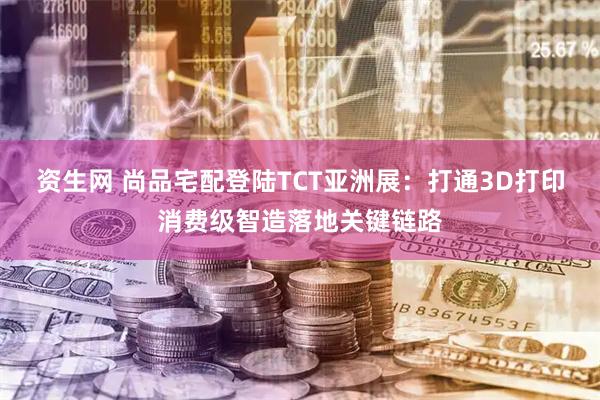 资生网 尚品宅配登陆TCT亚洲展：打通3D打印消费级智造落地关键链路