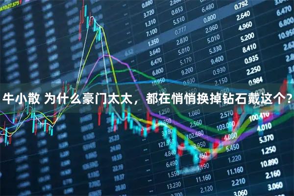 牛小散 为什么豪门太太，都在悄悄换掉钻石戴这个？