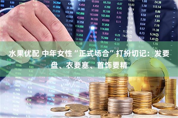 水果优配 中年女性“正式场合”打扮切记：发要盘、衣要塞、首饰要精