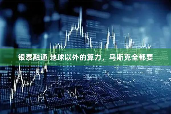 银泰融通 地球以外的算力，马斯克全都要