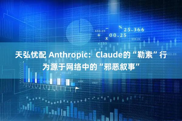 天弘忧配 Anthropic：Claude的“勒索”行为源于网络中的“邪恶叙事”