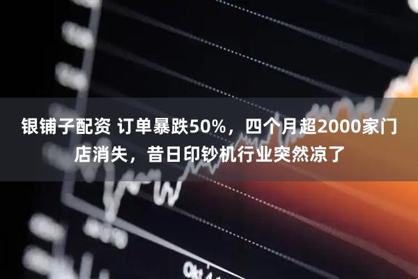 银铺子配资 订单暴跌50%，四个月超2000家门店消失，昔日印钞机行业突然凉了