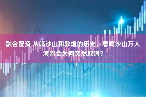融合配资 从鸣沙山和敦煌的历史，看鸣沙山万人演唱会为何突然取消？