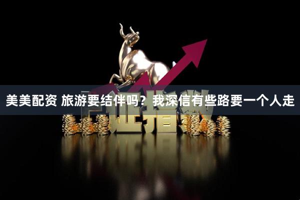 美美配资 旅游要结伴吗？我深信有些路要一个人走